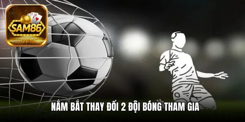 Nắm bắt thay đổi 2 đội bóng tham gia